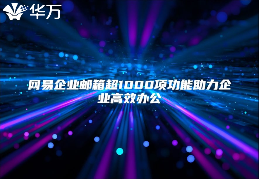 网易企业邮箱超1000项功能助力企业高效办公