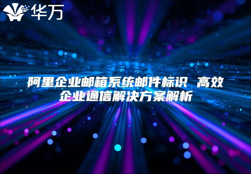 阿里企业邮箱系统邮件标识 高效企业通信解决方案解析