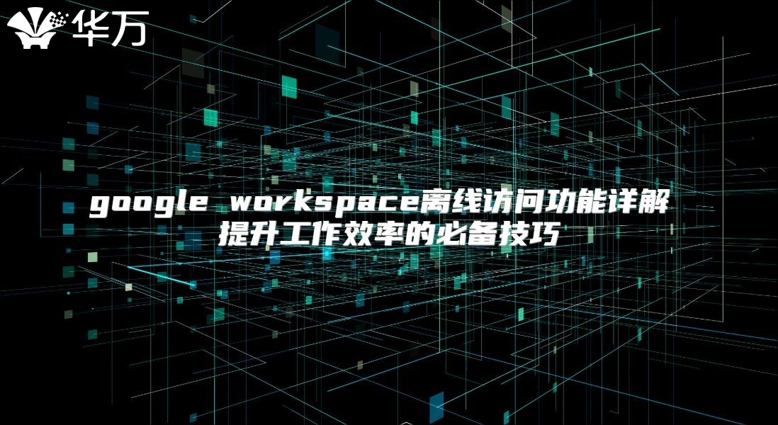 google workspace离线访问功能详解 提升工作效率的必备技巧