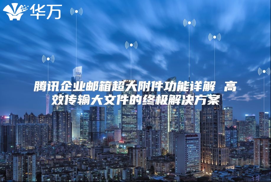 腾讯企业邮箱超大附件功能详解 高效传输大文件的终极解决方案