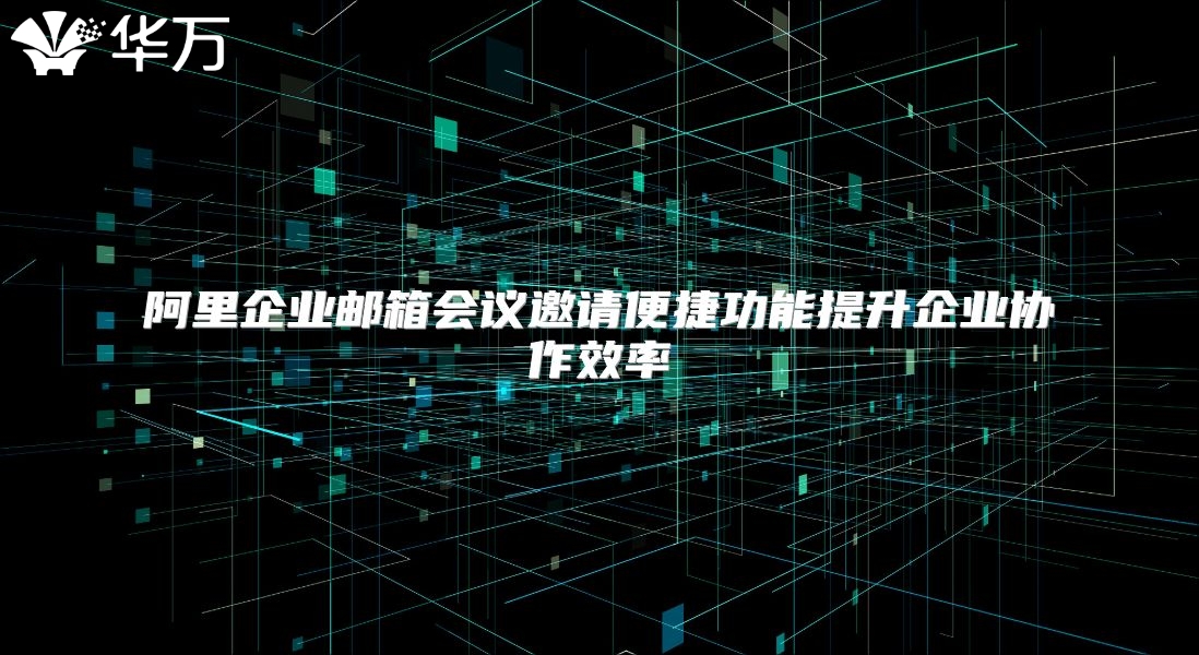阿里企业邮箱会议邀请便捷功能提升企业协作效率
