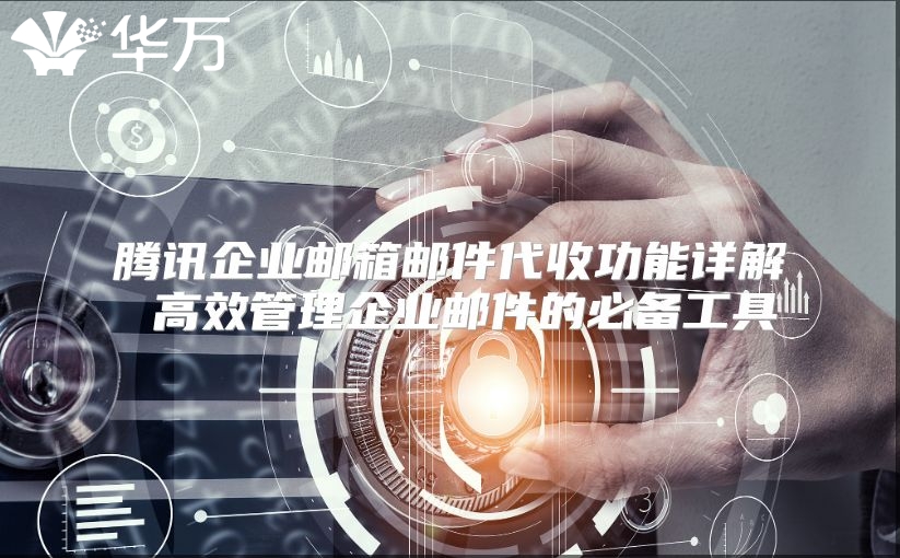 腾讯企业邮箱邮件代收功能详解 高效管理企业邮件的必备工具