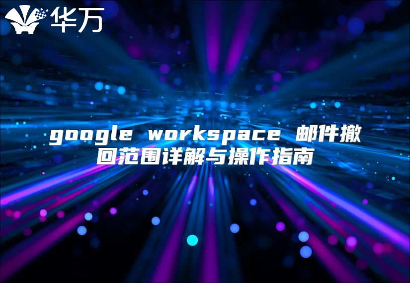 google workspace 邮件撤回范围详解与操作指南