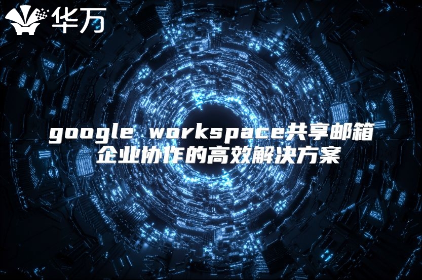 google workspace共享邮箱 企业协作的高效解决方案