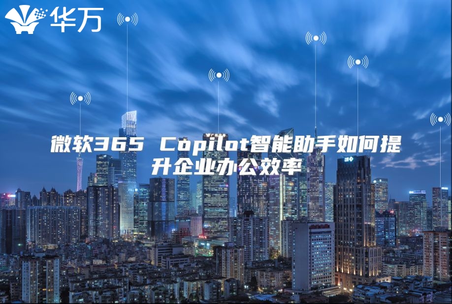 微软365 Copilot智能助手如何提升企业办公效率