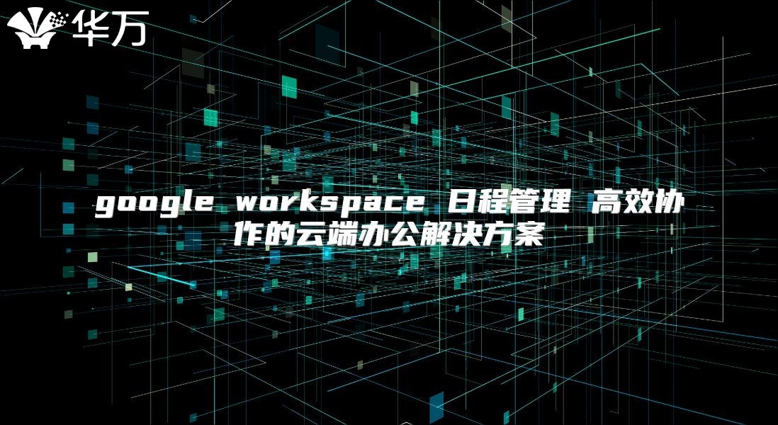 google workspace 日程管理 高效协作的云端办公解决方案