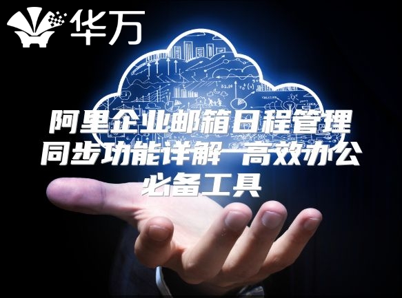 阿里企业邮箱日程管理同步功能详解 高效办公必备工具
