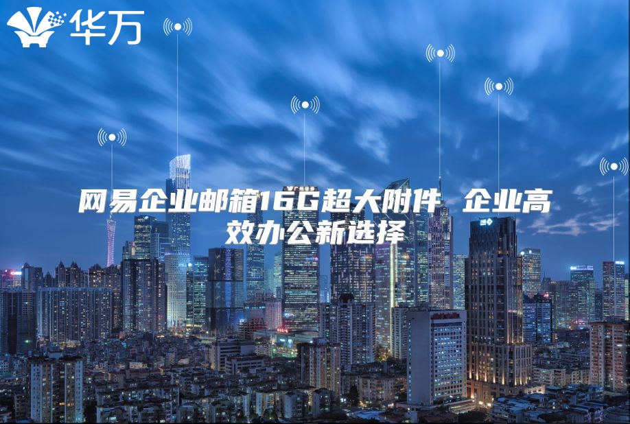 网易企业邮箱16G超大附件 企业高效办公新选择