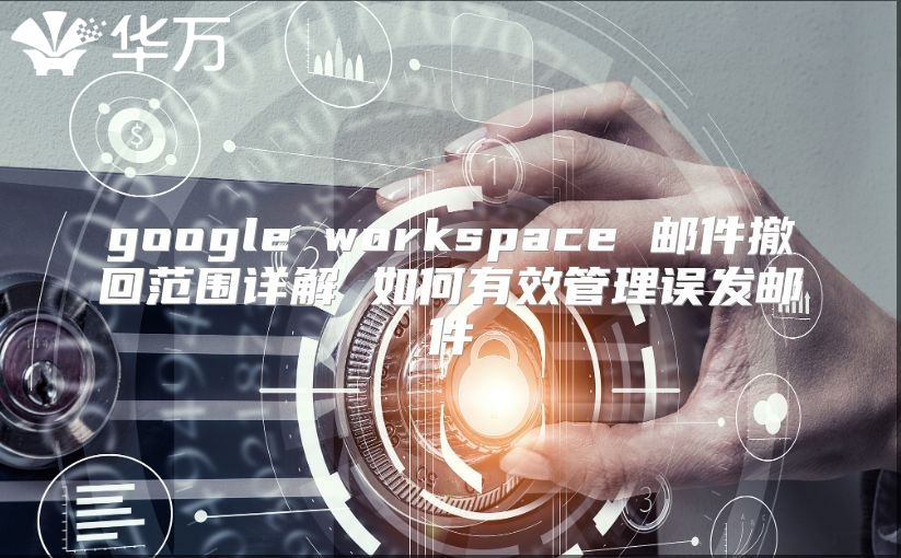google workspace 邮件撤回范围详解 如何有效管理误发邮件