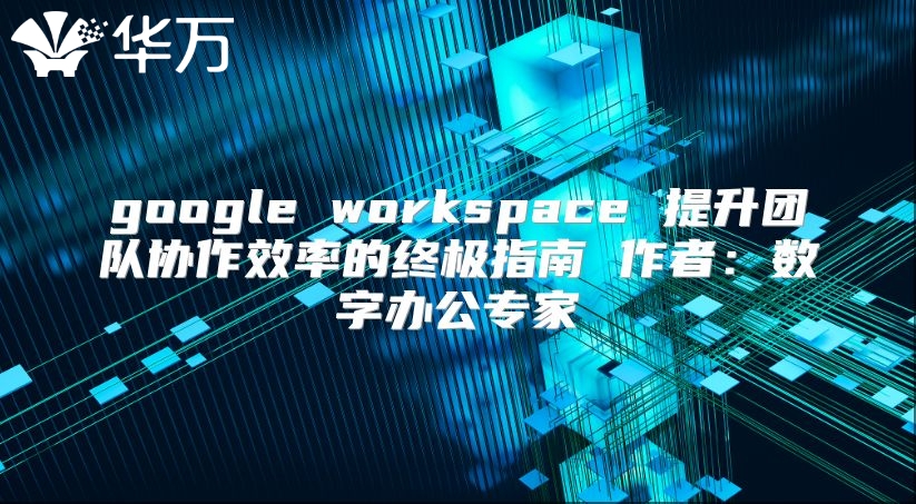 google workspace 提升团队协作效率的终极指南 作者：数字办公专家