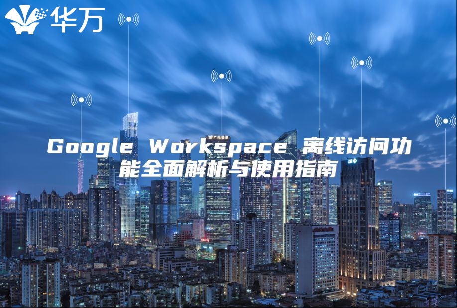 Google Workspace 离线访问功能全面解析与使用指南