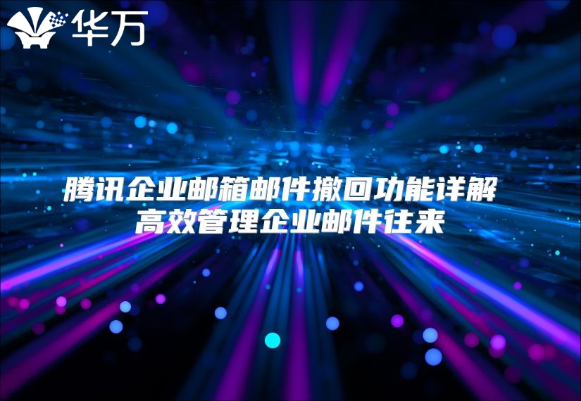 腾讯企业邮箱邮件撤回功能详解 高效管理企业邮件往来