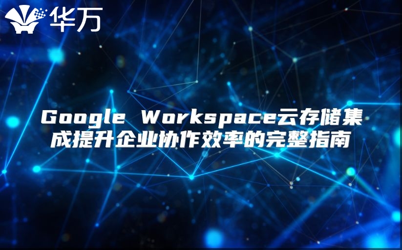 Google Workspace云存储集成提升企业协作效率的完整指南