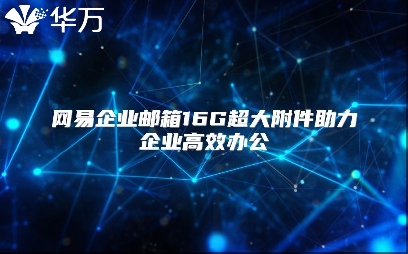 网易企业邮箱16G超大附件助力企业高效办公