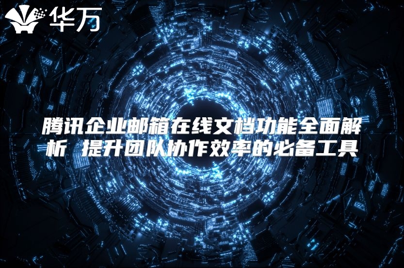 腾讯企业邮箱在线文档功能全面解析 提升团队协作效率的必备工具