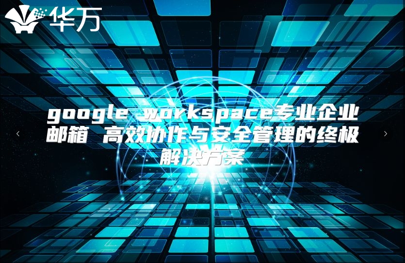 google workspace专业企业邮箱 高效协作与安全管理的终极解决方案