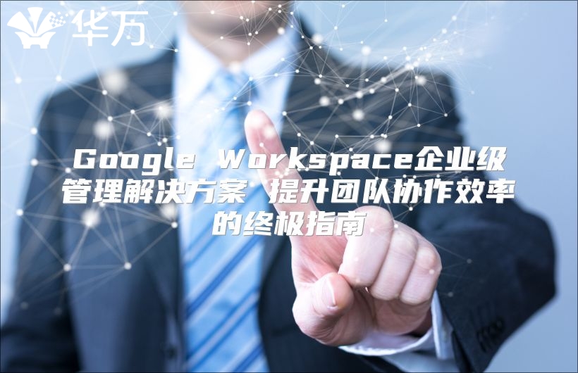 Google Workspace企业级管理解决方案 提升团队协作效率的终极指南