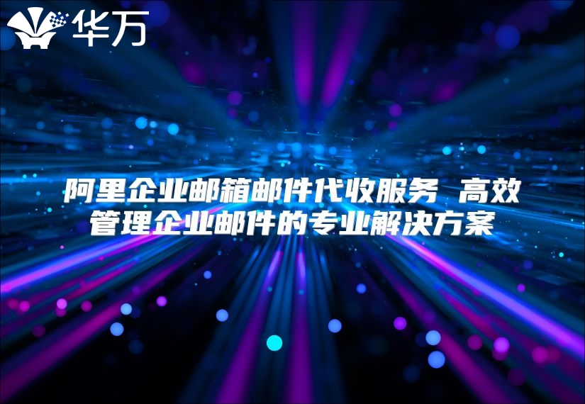 阿里企业邮箱邮件代收服务 高效管理企业邮件的专业解决方案
