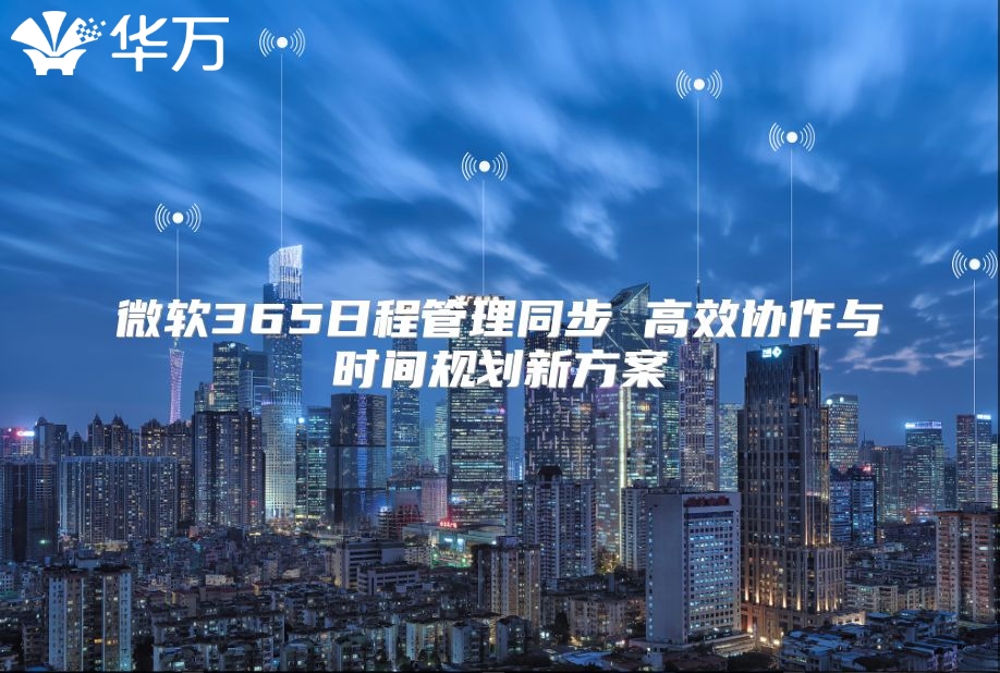 微软365日程管理同步 高效协作与时间规划新方案