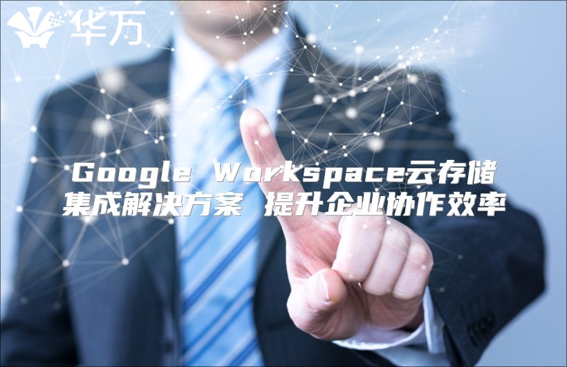 Google Workspace云存储集成解决方案 提升企业协作效率