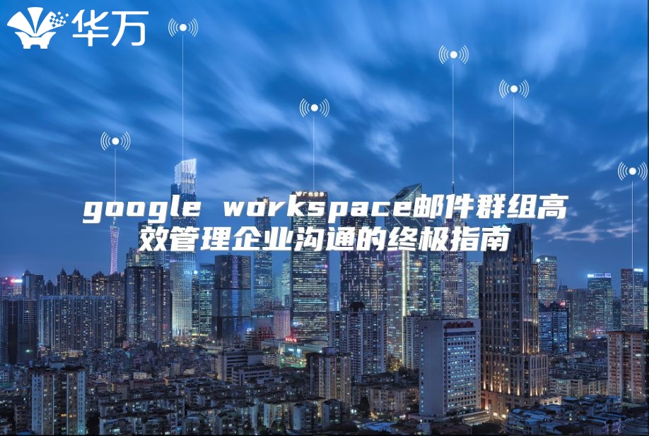 google workspace邮件群组高效管理企业沟通的终极指南
