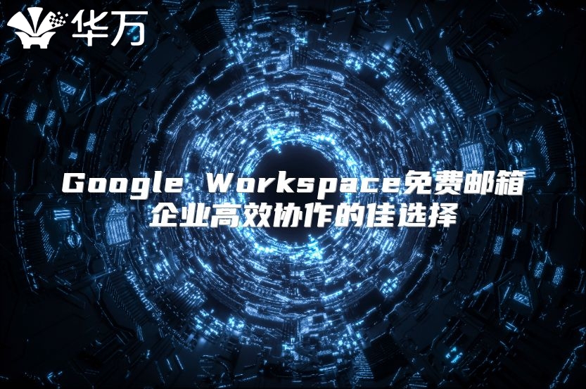 Google Workspace免费邮箱 企业高效协作的佳选择