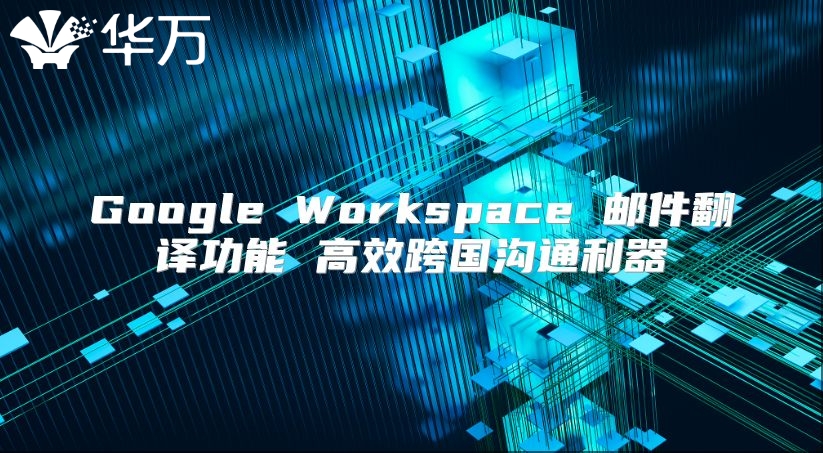 Google Workspace 邮件翻译功能 高效跨国沟通利器