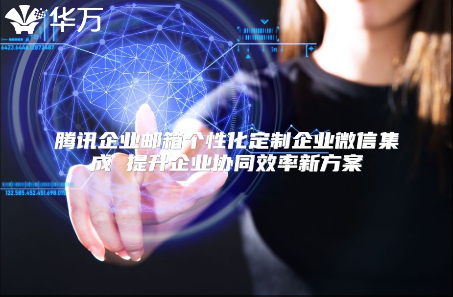 腾讯企业邮箱个性化定制企业微信集成 提升企业协同效率新方案