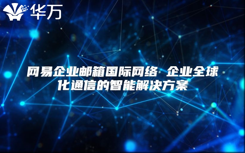 网易企业邮箱国际网络 企业全球化通信的智能解决方案