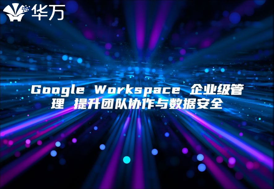 Google Workspace 企业级管理 提升团队协作与数据安全