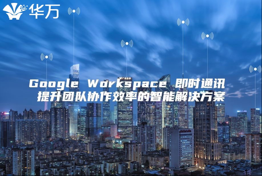 Google Workspace 即时通讯 提升团队协作效率的智能解决方案