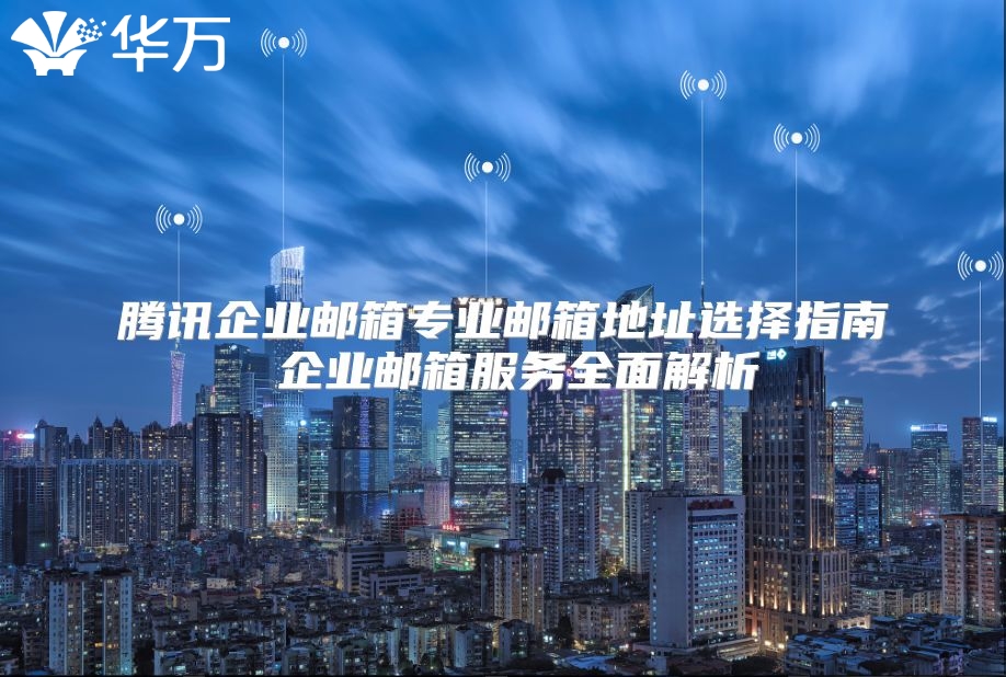腾讯企业邮箱专业邮箱地址选择指南 企业邮箱服务全面解析