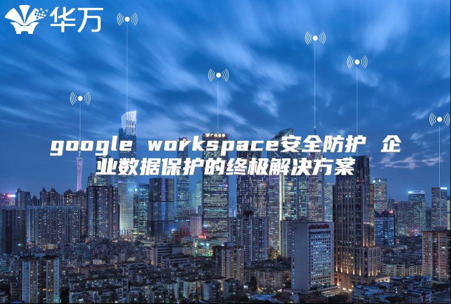 google workspace安全防护 企业数据保护的终极解决方案