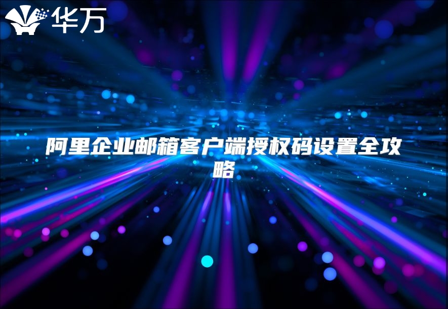 阿里企业邮箱客户端授权码设置全攻略