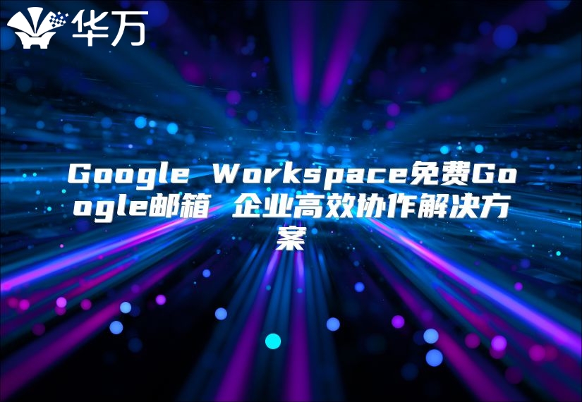 Google Workspace免费Google邮箱 企业高效协作解决方案
