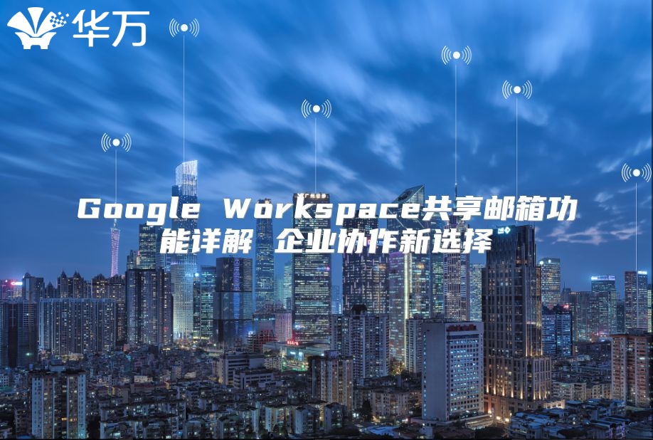 Google Workspace共享邮箱功能详解 企业协作新选择