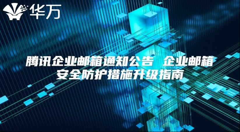 腾讯企业邮箱通知公告 企业邮箱安全防护措施升级指南