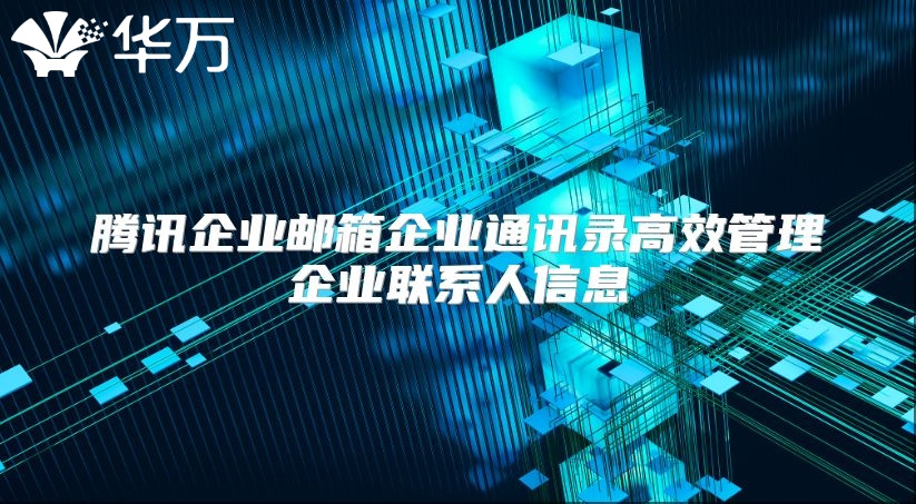 腾讯企业邮箱企业通讯录高效管理企业联系人信息