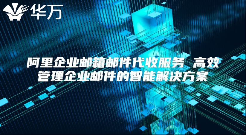 阿里企业邮箱邮件代收服务 高效管理企业邮件的智能解决方案