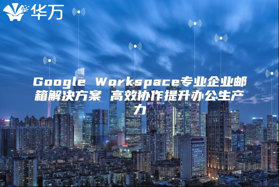 Google Workspace专业企业邮箱解决方案 高效协作提升办公生产力
