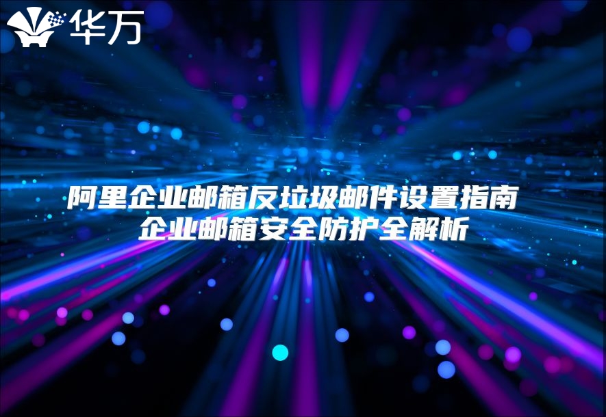 阿里企业邮箱反垃圾邮件设置指南 企业邮箱安全防护全解析