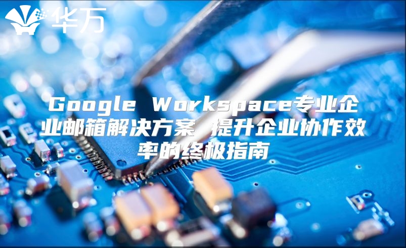 Google Workspace专业企业邮箱解决方案 提升企业协作效率的终极指南