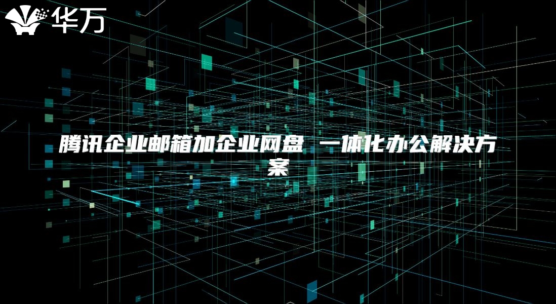 腾讯企业邮箱加企业网盘 一体化办公解决方案