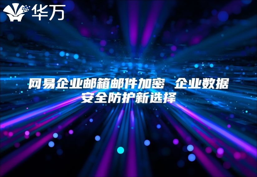 网易企业邮箱邮件加密 企业数据安全防护新选择