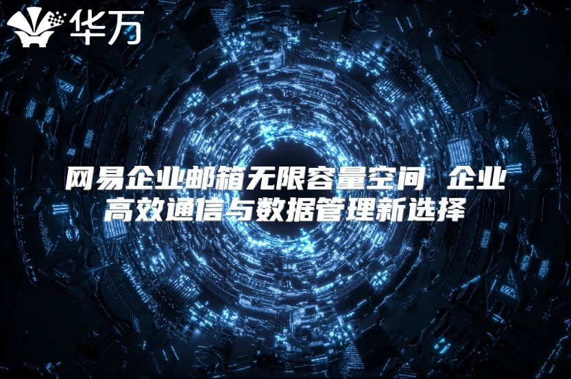 网易企业邮箱无限容量空间 企业高效通信与数据管理新选择