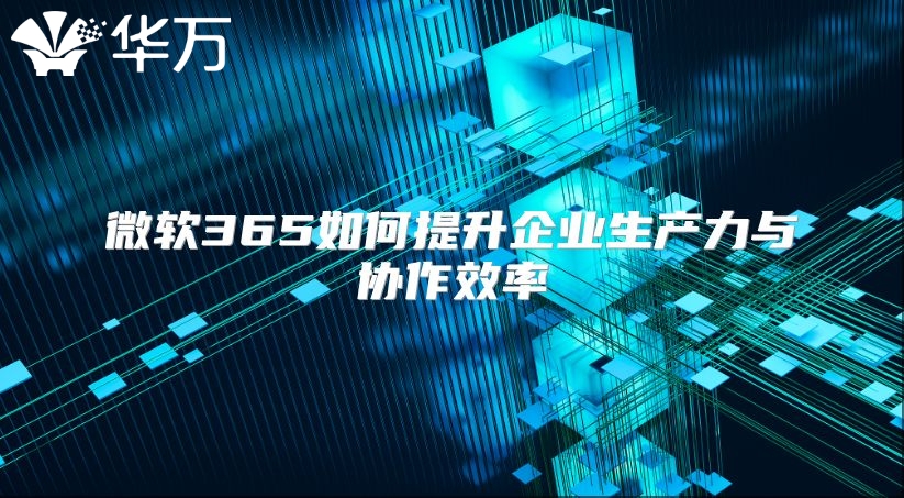 微软365如何提升企业生产力与协作效率