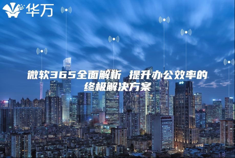 微软365全面解析 提升办公效率的终极解决方案