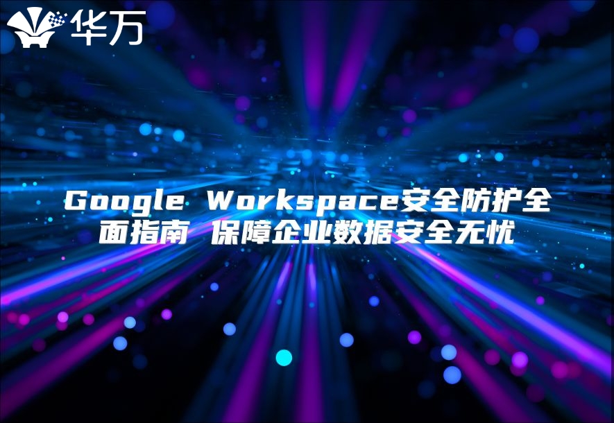 Google Workspace安全防护全面指南 保障企业数据安全无忧