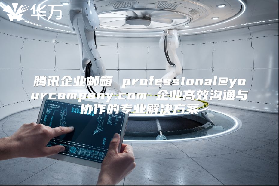 腾讯企业邮箱 professional@yourcompany.com 企业高效沟通与协作的专业解决方案