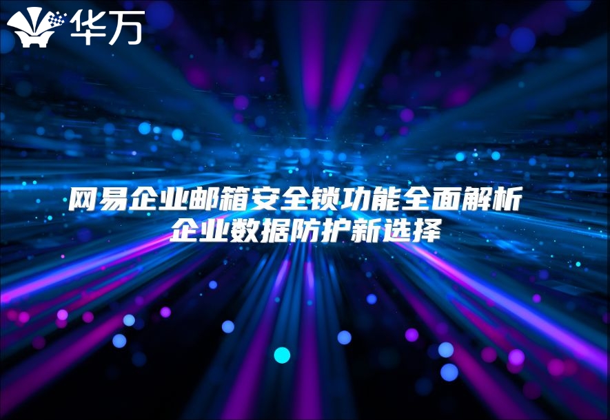 网易企业邮箱安全锁功能全面解析 企业数据防护新选择